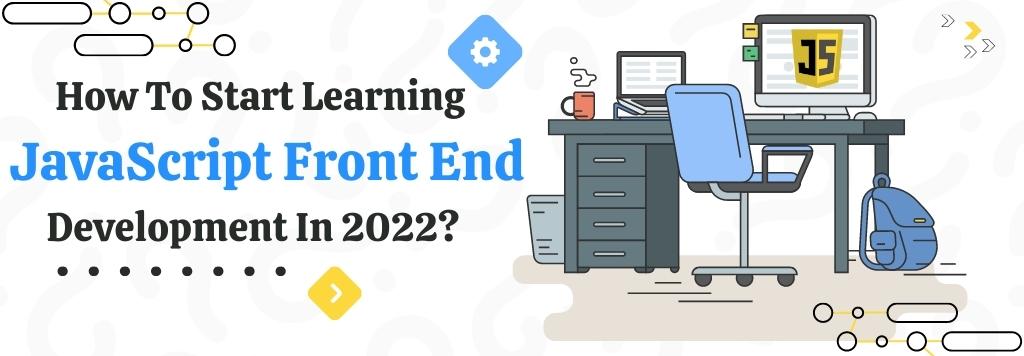 How To Start Learning JavaScript Front End Development In 2022? How To Start Learning JavaScript Front End Development In 2022?